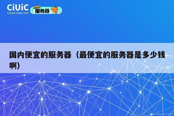 国内便宜的服务器(最便宜的服务器是多少钱啊)