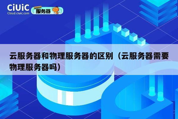 云服务器和物理服务器的区别（云服务器需要物理服务器吗）