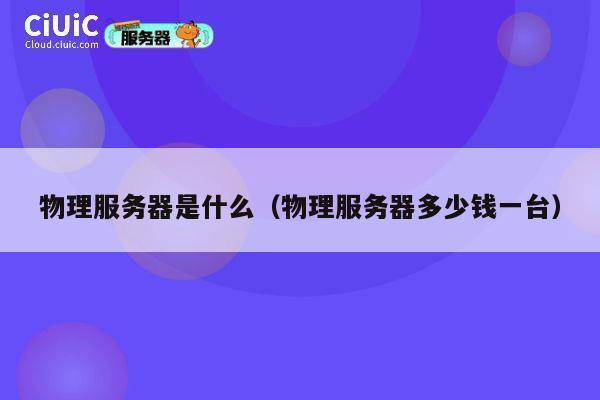 物理服务器是什么（物理服务器多少钱一台）
