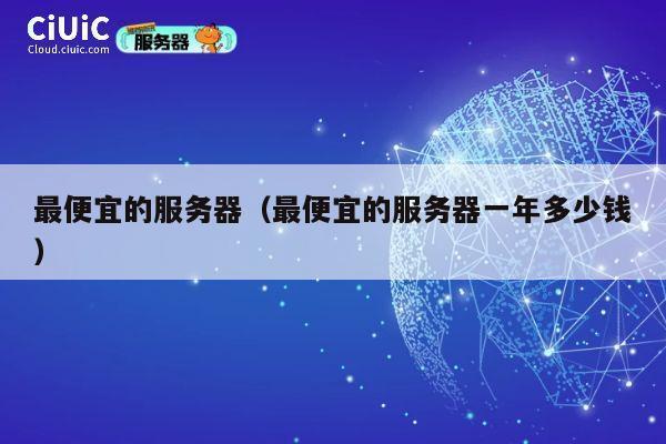 最便宜的服务器（最便宜的服务器一年多少钱）