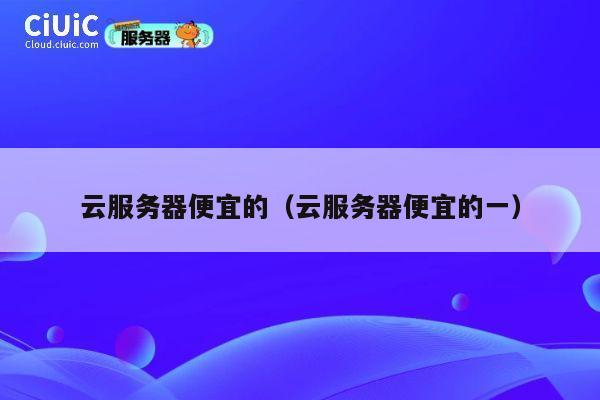 云服务器便宜的（云服务器便宜的一）
