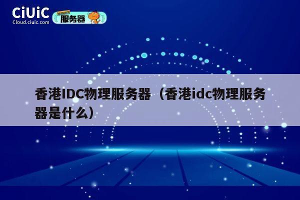 香港IDC物理服务器（香港idc物理服务器是什么）