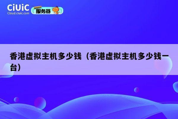 香港虚拟主机多少钱（香港虚拟主机多少钱一台）
