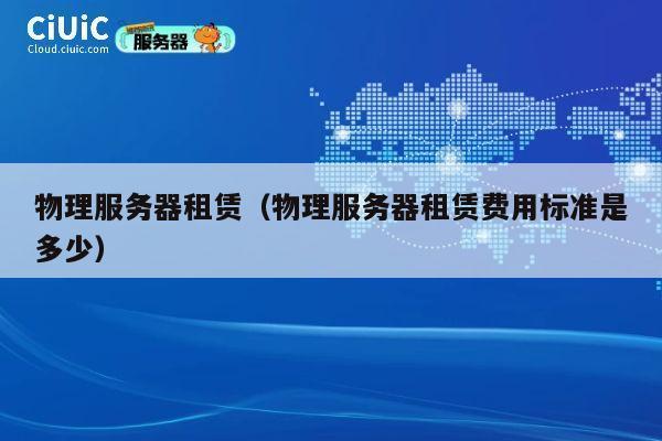 物理服务器租赁（物理服务器租赁费用标准是多少）