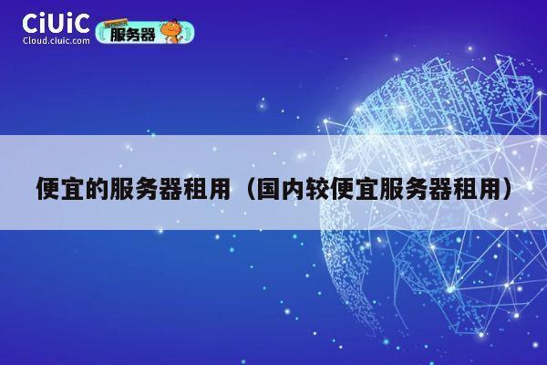 便宜的服务器租用（国内较便宜服务器租用）