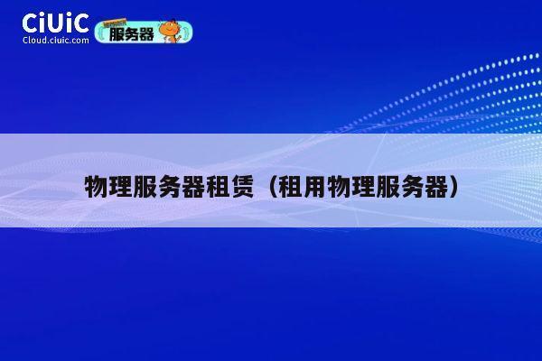 物理服务器租赁（租用物理服务器）