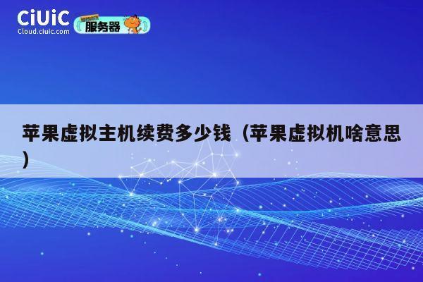 苹果虚拟主机续费多少钱（苹果虚拟机啥意思）