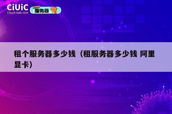 租个服务器多少钱（租服务器多少钱 阿里 显卡）