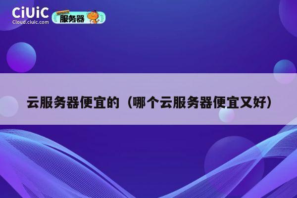 云服务器便宜的（哪个云服务器便宜又好）