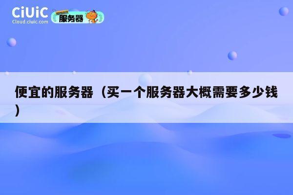 便宜的服务器（买一个服务器大概需要多少钱）