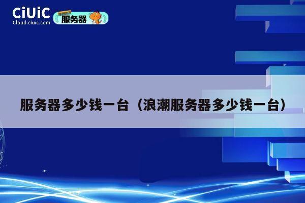 服务器多少钱一台（浪潮服务器多少钱一台）