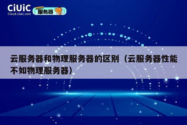云服务器和物理服务器的区别（云服务器性能不如物理服务器）